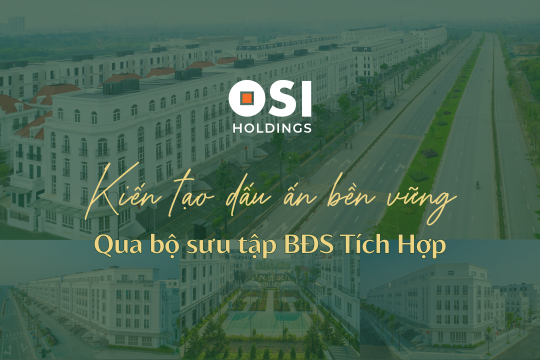 OSI HOLDINGS KIẾN TẠO DẤU ẤN BỀN VỮNG QUA TỪNG DỰ ÁN BẤT ĐỘNG SẢN TÍCH HỢP