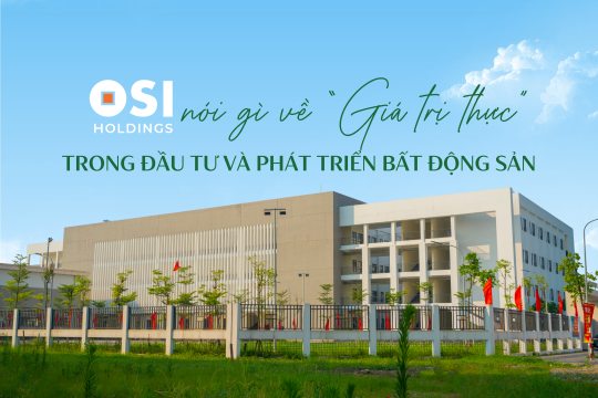 OSI HOLDINGS NÓI GÌ VỀ “GIÁ TRỊ THỰC” TRONG ĐẦU TƯ VÀ PHÁT TRIỂN BẤT ĐỘNG SẢN?
