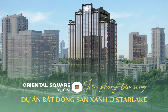 ORIENTAL SQUARE BY OSI TIÊN PHONG LÀN SÓNG DỰ ÁN BẤT ĐỘNG SẢN XANH Ở STARLAKE