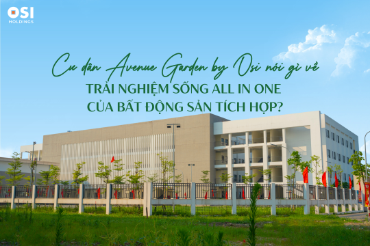 CƯ DÂN AVENUE GARDEN BY OSI NÓI GÌ VỀ TRẢI NGHIỆM SỐNG ALL IN ONE CỦA BẤT ĐỘNG SẢN TÍCH HỢP?