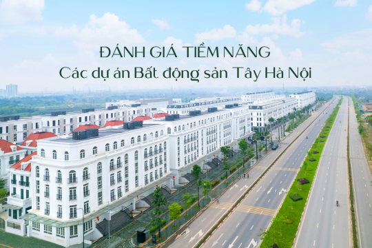 ĐÁNH GIÁ TIỀM NĂNG CÁC DỰ ÁN BẤT ĐỘNG SẢN TÂY HÀ NỘI