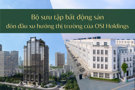 “BỘ SƯU TẬP” BẤT ĐỘNG SẢN ĐÓN ĐẦU XU HƯỚNG THỊ TRƯỜNG CỦA OSI HOLDING